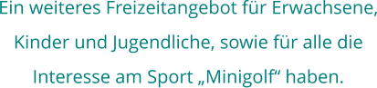 Ein weiteres Freizeitangebot für Erwachsene, Kinder und Jugendliche, sowie für alle die Interesse am Sport „Minigolf“ haben.