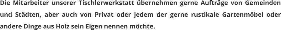 Die Mitarbeiter unserer Tischlerwerkstatt übernehmen gerne Aufträge von Gemeinden und Städten, aber auch von Privat oder jedem der gerne rustikale Gartenmöbel oder andere Dinge aus Holz sein Eigen nennen möchte.