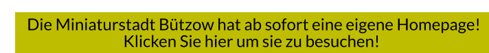 Die Miniaturstadt Bützow hat ab sofort eine eigene Homepage! Klicken Sie hier um sie zu besuchen!